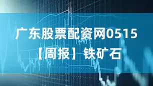 广东股票配资网0515【周报】铁矿石