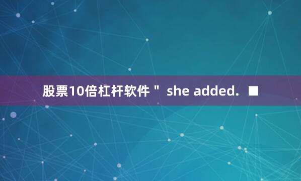 股票10倍杠杆软件＂ she added.  ■