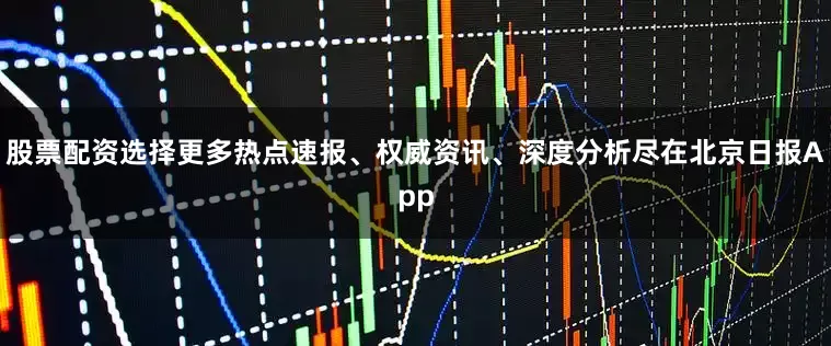 股票配资选择更多热点速报、权威资讯、深度分析尽在北京日报App