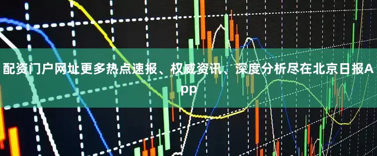 配资门户网址更多热点速报、权威资讯、深度分析尽在北京日报App