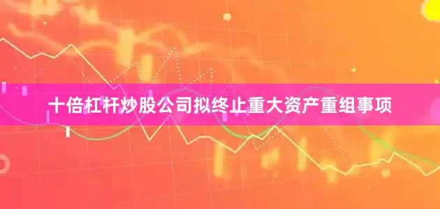 十倍杠杆炒股公司拟终止重大资产重组事项