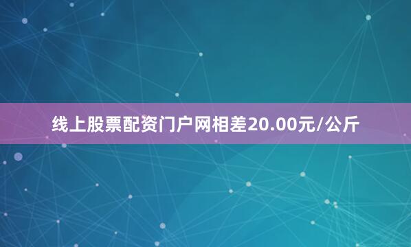 线上股票配资门户网相差20.00元/公斤