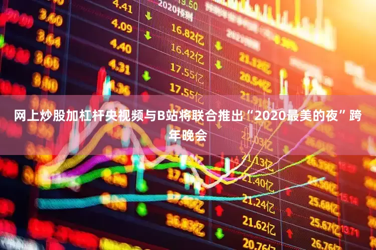 网上炒股加杠杆央视频与B站将联合推出“2020最美的夜”跨年晚会