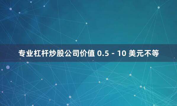 专业杠杆炒股公司价值 0.5 - 10 美元不等