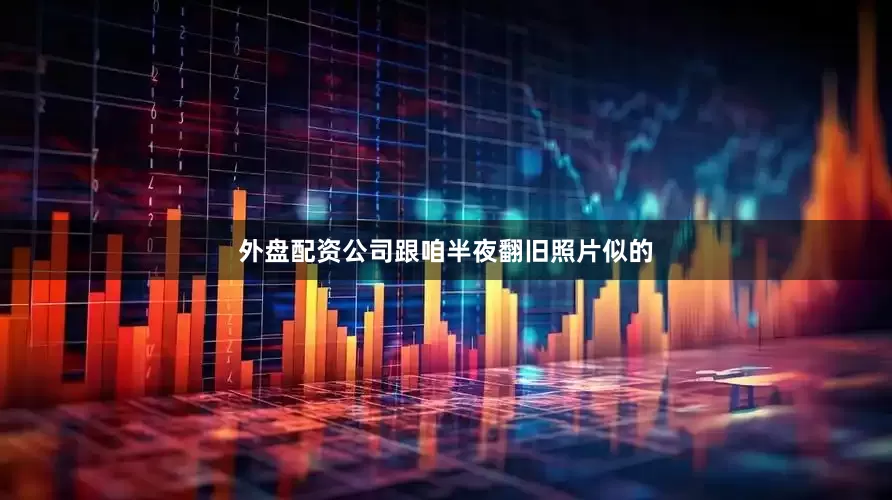 外盘配资公司跟咱半夜翻旧照片似的