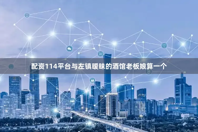 配资114平台与左镇暧昧的酒馆老板娘算一个
