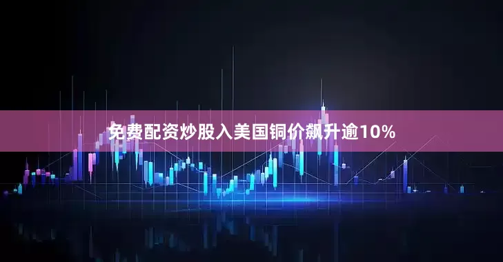 免费配资炒股入美国铜价飙升逾10%