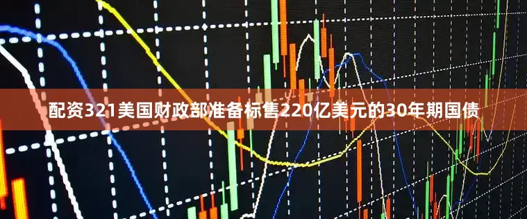 配资321美国财政部准备标售220亿美元的30年期国债