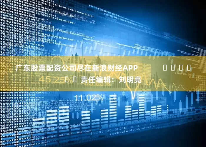 广东股票配资公司尽在新浪财经APP            						责任编辑：刘明亮