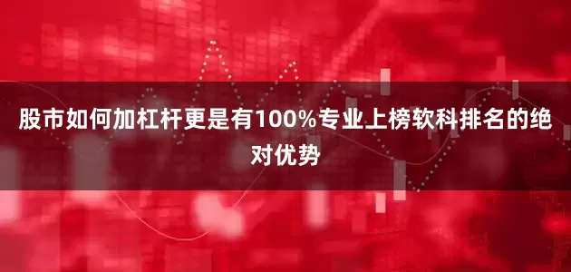 股市如何加杠杆更是有100%专业上榜软科排名的绝对优势