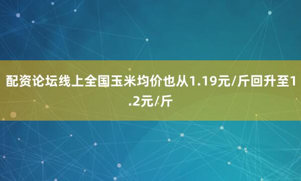 配资论坛线上全国玉米均价也从1.19元/斤回升至1.2元/斤