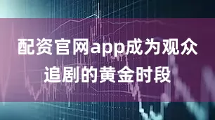 配资官网app成为观众追剧的黄金时段