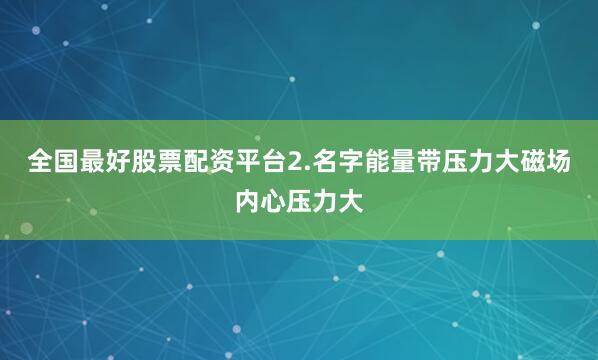 全国最好股票配资平台2.名字能量带压力大磁场内心压力大