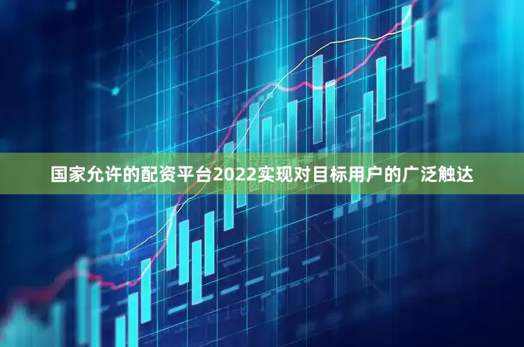国家允许的配资平台2022实现对目标用户的广泛触达