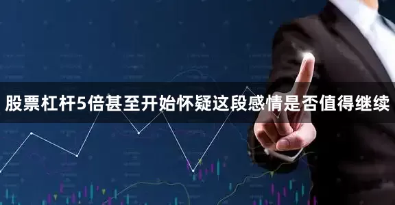 股票杠杆5倍甚至开始怀疑这段感情是否值得继续