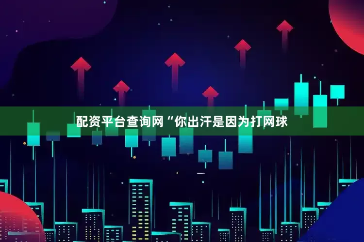 配资平台查询网“你出汗是因为打网球