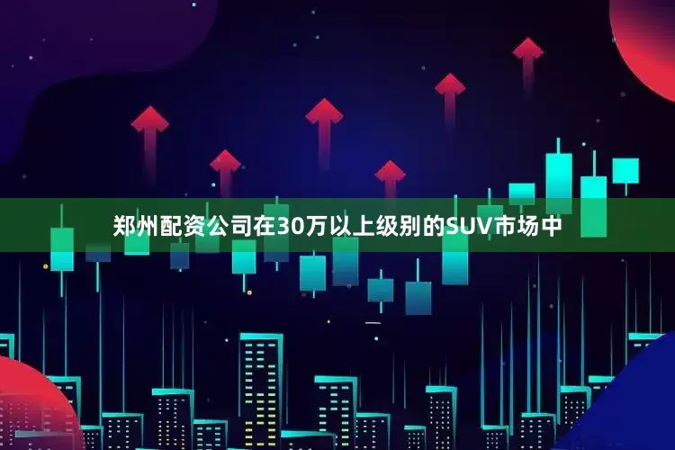 郑州配资公司在30万以上级别的SUV市场中