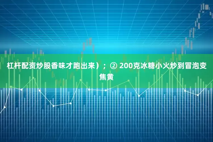 杠杆配资炒股香味才跑出来）；② 200克冰糖小火炒到冒泡变焦黄