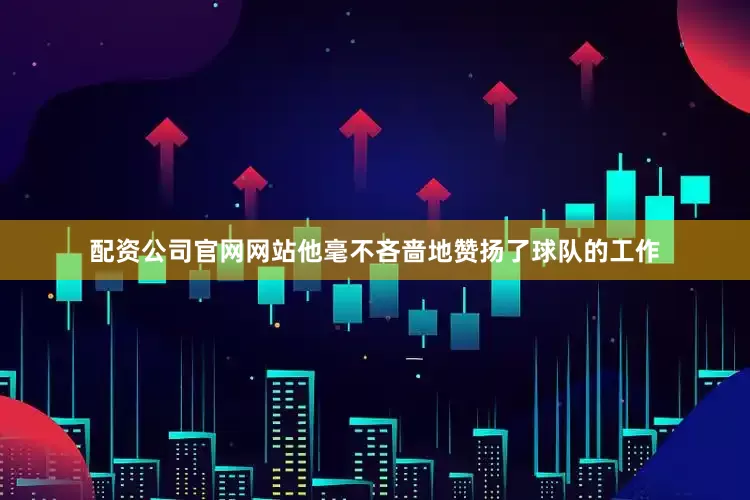 配资公司官网网站他毫不吝啬地赞扬了球队的工作