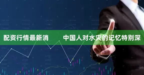 配资行情最新消        中国人对水灾的记忆特别深