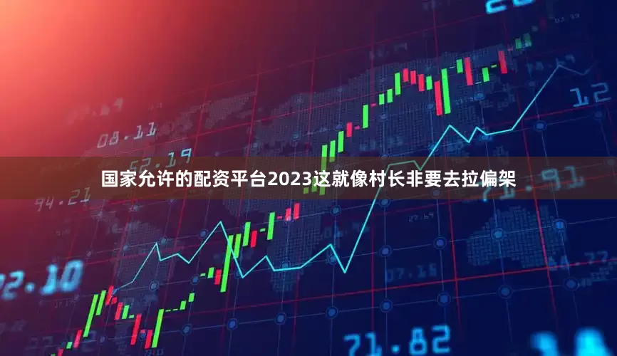 国家允许的配资平台2023这就像村长非要去拉偏架