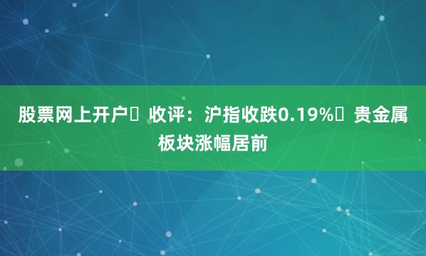 股票网上开户​收评：沪指收跌0.19% 贵金属板块涨幅居前