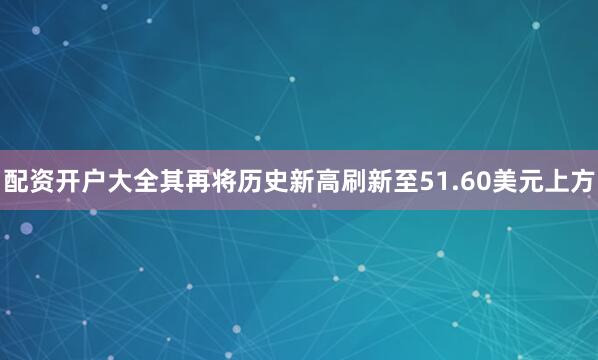 配资开户大全其再将历史新高刷新至51.60美元上方