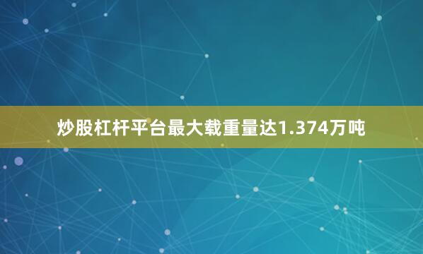 炒股杠杆平台最大载重量达1.374万吨