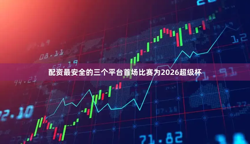 配资最安全的三个平台首场比赛为2026超级杯