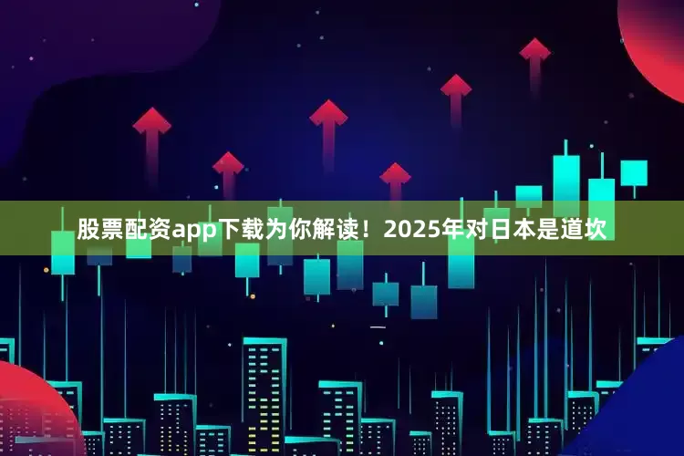 股票配资app下载为你解读！2025年对日本是道坎