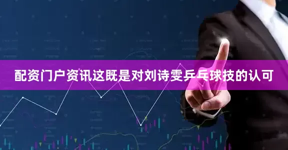 配资门户资讯这既是对刘诗雯乒乓球技的认可