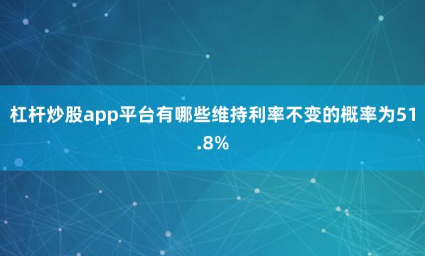 杠杆炒股app平台有哪些维持利率不变的概率为51.8%