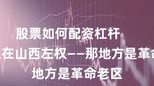 股票如何配资杠杆        出生在山西左权——那地方是革命老区