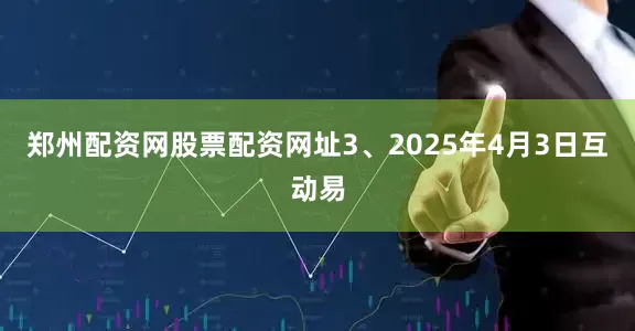 郑州配资网股票配资网址3、2025年4月3日互动易