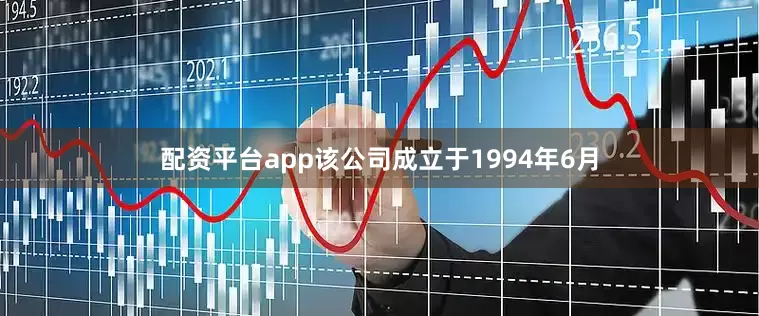 配资平台app该公司成立于1994年6月