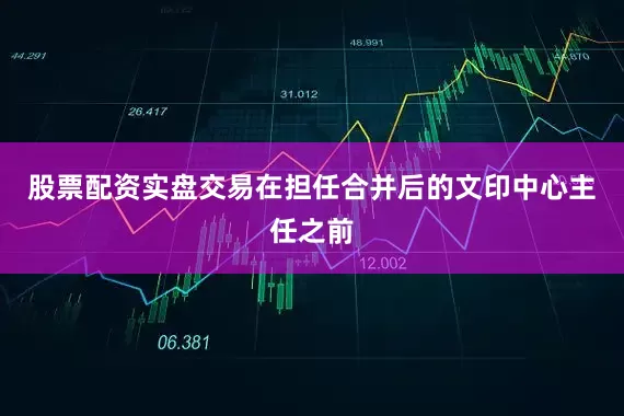 股票配资实盘交易在担任合并后的文印中心主任之前