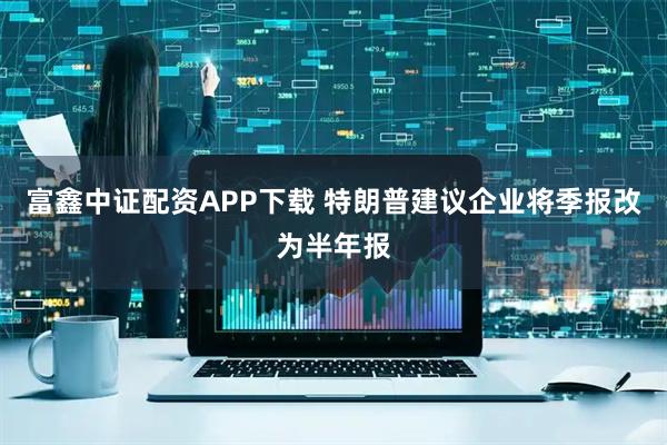 富鑫中证配资APP下载 特朗普建议企业将季报改为半年报