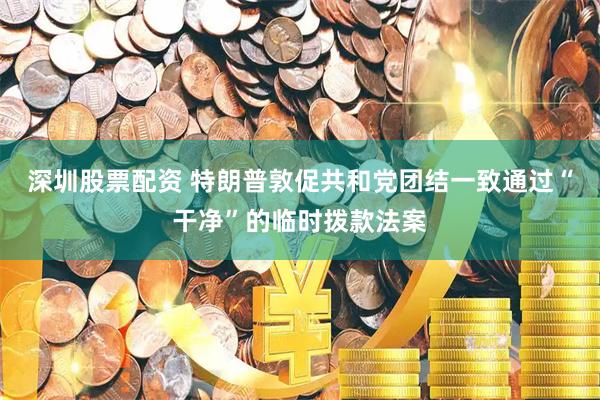 深圳股票配资 特朗普敦促共和党团结一致通过“干净”的临时拨款法案
