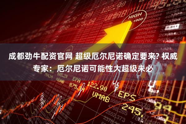 成都劲牛配资官网 超级厄尔尼诺确定要来? 权威专家：厄尔尼诺可能性大超级未必