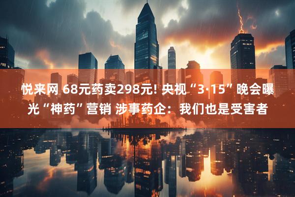 悦来网 68元药卖298元! 央视“3·15”晚会曝光“神药”营销 涉事药企：我们也是受害者