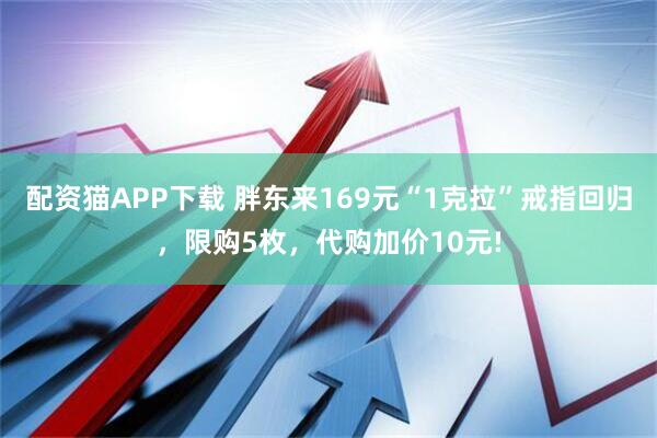 配资猫APP下载 胖东来169元“1克拉”戒指回归，限购5枚，代购加价10元!