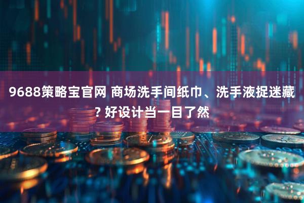 9688策略宝官网 商场洗手间纸巾、洗手液捉迷藏? 好设计当一目了然