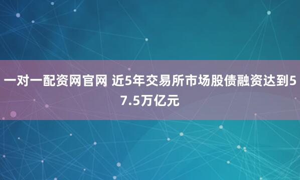 一对一配资网官网 近5年交易所市场股债融资达到57.5万亿元