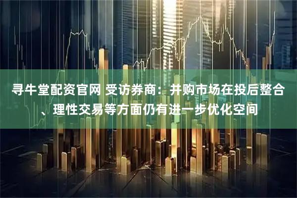 寻牛堂配资官网 受访券商：并购市场在投后整合、理性交易等方面仍有进一步优化空间