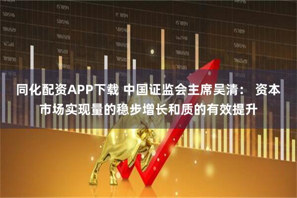 同化配资APP下载 中国证监会主席吴清： 资本市场实现量的稳步增长和质的有效提升