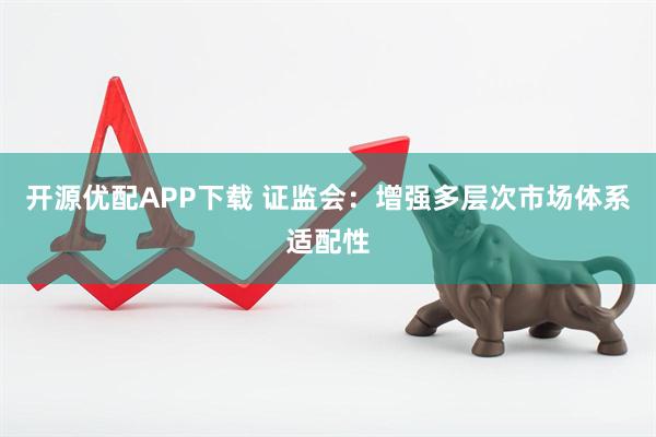 开源优配APP下载 证监会：增强多层次市场体系适配性