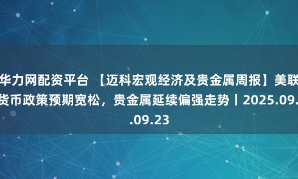 华力网配资平台 【迈科宏观经济及贵金属周报】美联储货币政策预期宽松，贵金属延续偏强走势丨2025.09.23