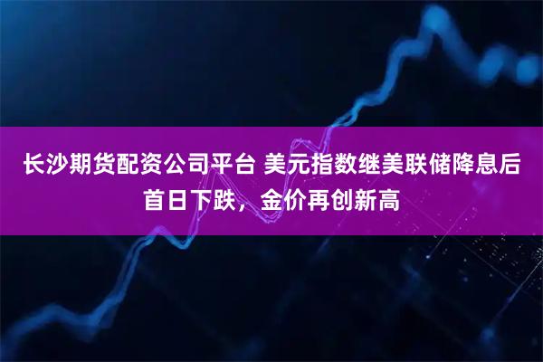 长沙期货配资公司平台 美元指数继美联储降息后首日下跌，金价再创新高