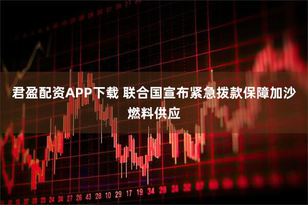 君盈配资APP下载 联合国宣布紧急拨款保障加沙燃料供应