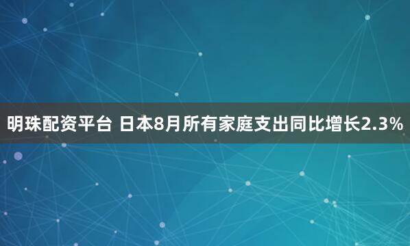 明珠配资平台 日本8月所有家庭支出同比增长2.3%